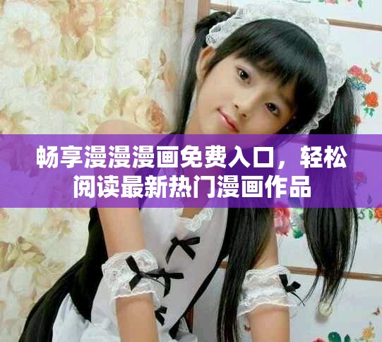 畅享漫漫漫画免费入口，轻松阅读最新热门漫画作品