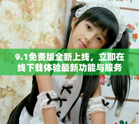 9.1免费版全新上线，立即在线下载体验最新功能与服务