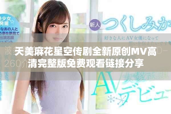 天美麻花星空传剧全新原创MV高清完整版免费观看链接分享