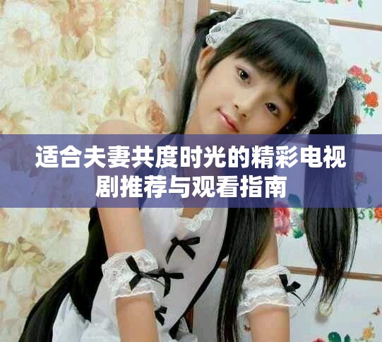 适合夫妻共度时光的精彩电视剧推荐与观看指南