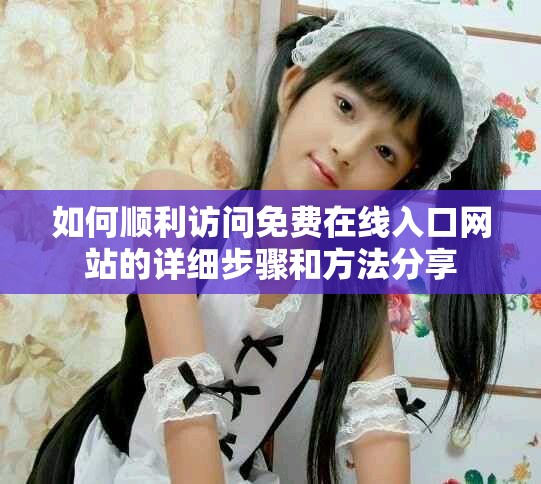 如何顺利访问免费在线入口网站的详细步骤和方法分享