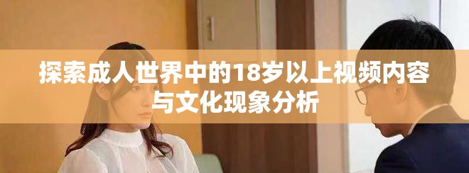 探索成人世界中的18岁以上视频内容与文化现象分析
