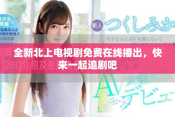全新北上电视剧免费在线播出，快来一起追剧吧
