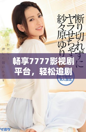畅享7777影视剧平台，轻松追剧零费用体验
