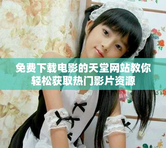 免费下载电影的天堂网站教你轻松获取热门影片资源