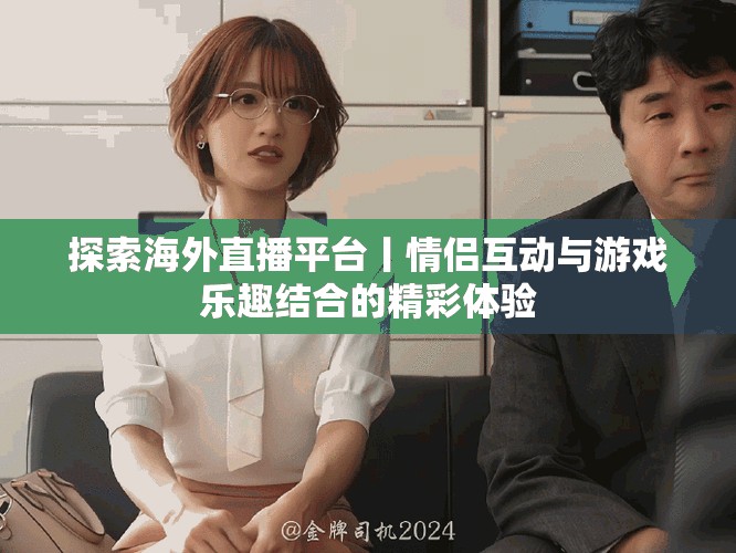 探索海外直播平台丨情侣互动与游戏乐趣结合的精彩体验