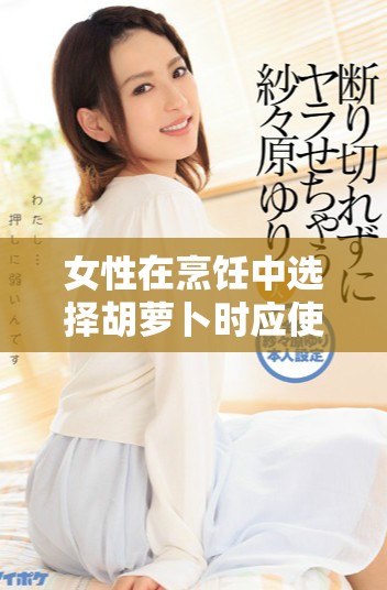 女性在烹饪中选择胡萝卜时应使用的大头或小头解析