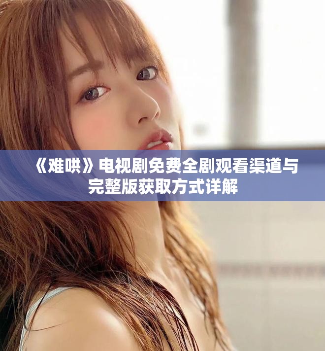 《难哄》电视剧免费全剧观看渠道与完整版获取方式详解