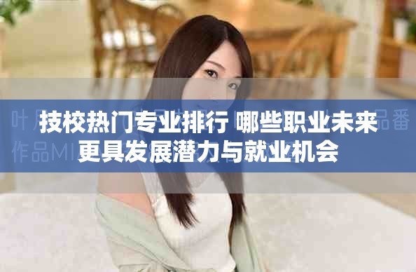 技校热门专业排行 哪些职业未来更具发展潜力与就业机会
