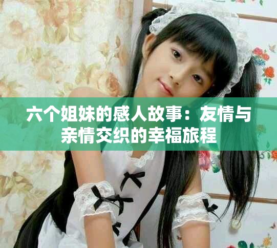 六个姐妹的感人故事：友情与亲情交织的幸福旅程