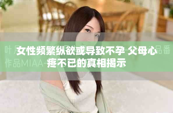 女性频繁纵欲或导致不孕 父母心疼不已的真相揭示