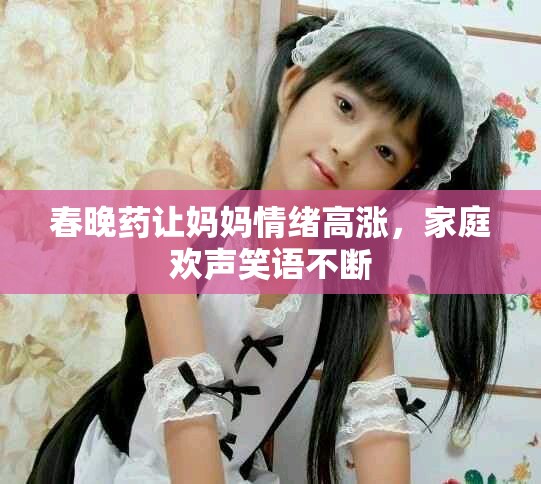 春晚药让妈妈情绪高涨，家庭欢声笑语不断
