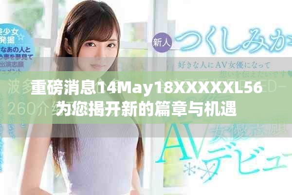 重磅消息14May18XXXXXL56为您揭开新的篇章与机遇