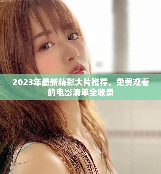 2023年最新精彩大片推荐，免费观看的电影清单全收录