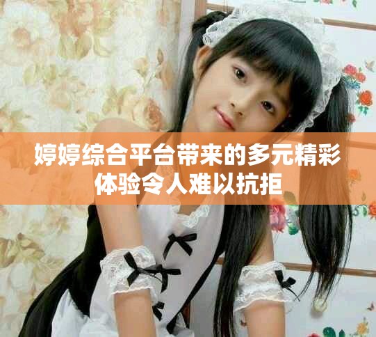 婷婷综合平台带来的多元精彩体验令人难以抗拒