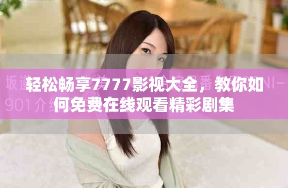 轻松畅享7777影视大全，教你如何免费在线观看精彩剧集