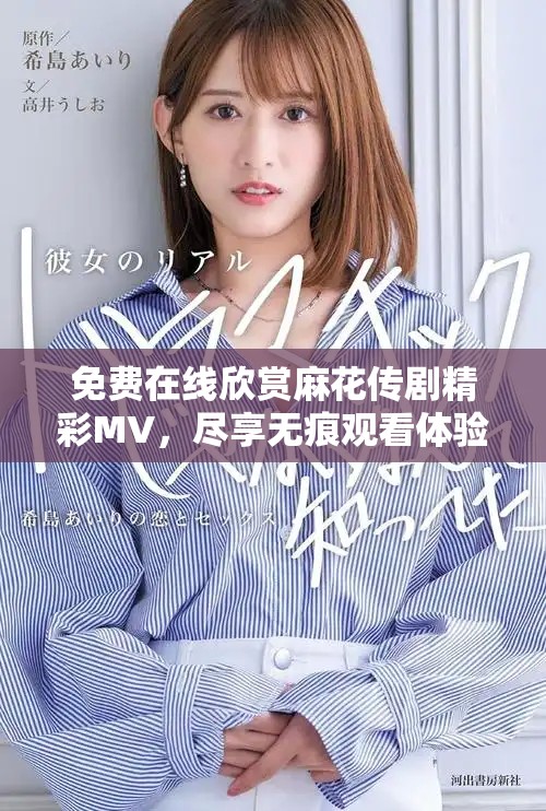 免费在线欣赏麻花传剧精彩MV，尽享无痕观看体验