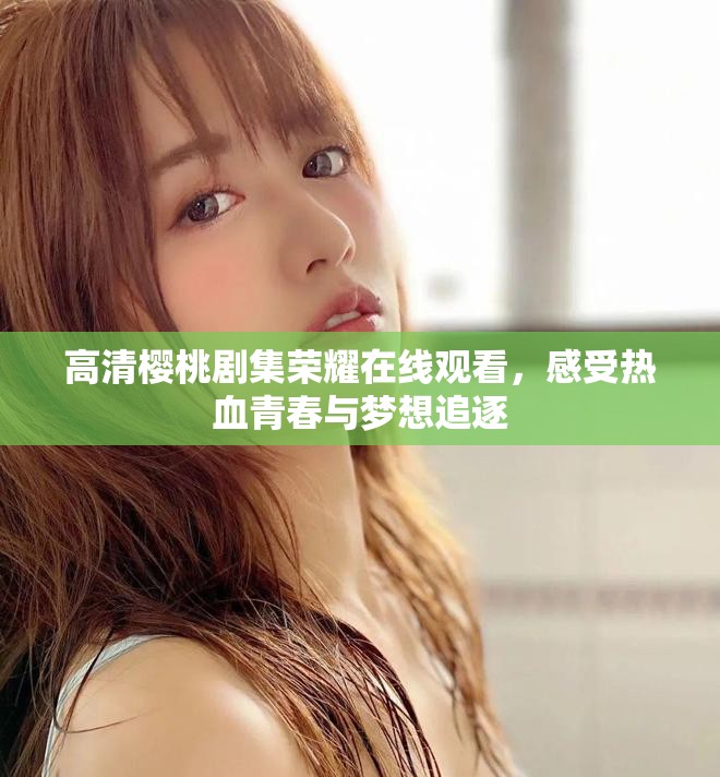 高清樱桃剧集荣耀在线观看，感受热血青春与梦想追逐