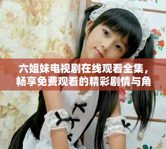 六姐妹电视剧在线观看全集，畅享免费观看的精彩剧情与角色互动