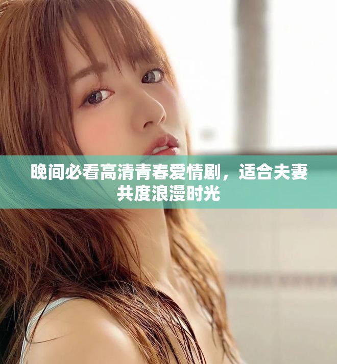 晚间必看高清青春爱情剧，适合夫妻共度浪漫时光