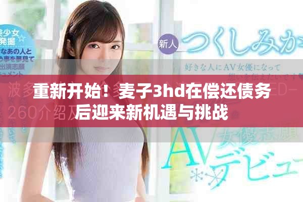 重新开始！麦子3hd在偿还债务后迎来新机遇与挑战