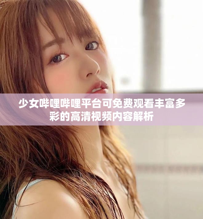 少女哔哩哔哩平台可免费观看丰富多彩的高清视频内容解析