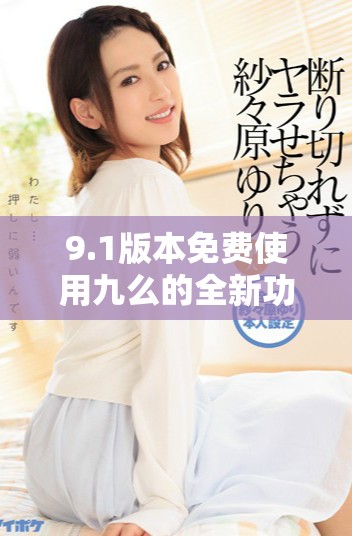 9.1版本免费使用九么的全新功能详解与应用指南