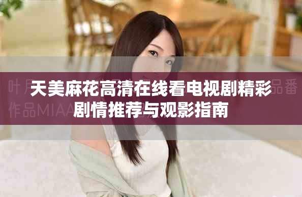天美麻花高清在线看电视剧精彩剧情推荐与观影指南