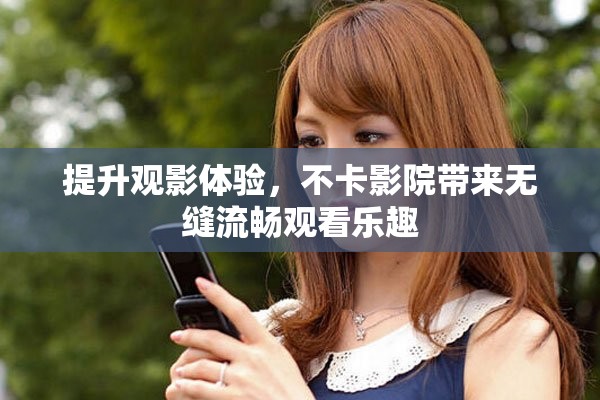 提升观影体验，不卡影院带来无缝流畅观看乐趣