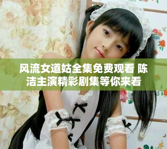 风流女道姑全集免费观看 陈洁主演精彩剧集等你来看