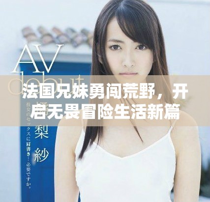 法国兄妹勇闯荒野，开启无畏冒险生活新篇章