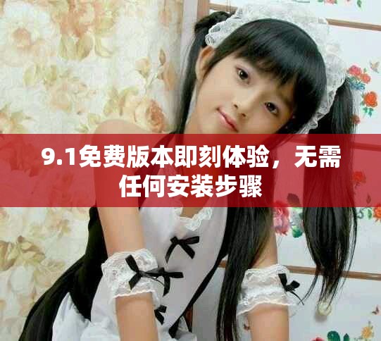 9.1免费版本即刻体验，无需任何安装步骤