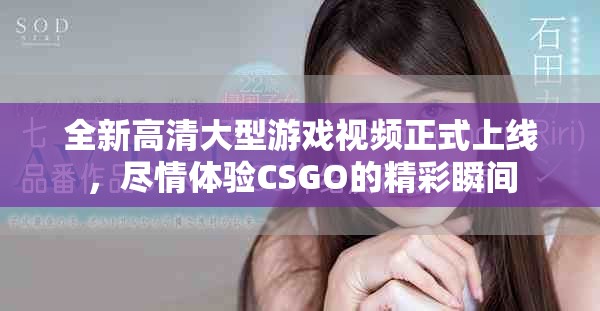 全新高清大型游戏视频正式上线，尽情体验CSGO的精彩瞬间