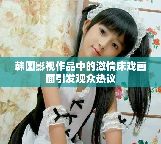 韩国影视作品中的激情床戏画面引发观众热议