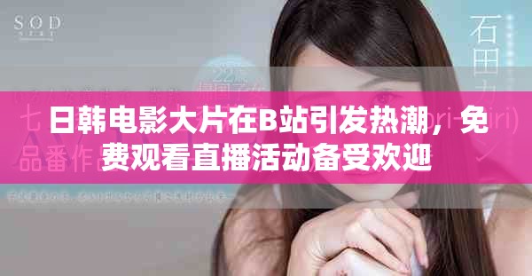 日韩电影大片在B站引发热潮，免费观看直播活动备受欢迎