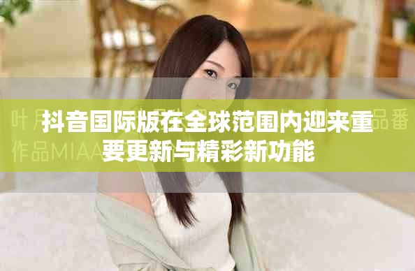 抖音国际版在全球范围内迎来重要更新与精彩新功能