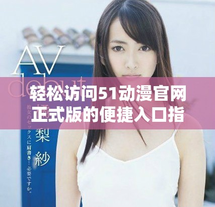 轻松访问51动漫官网正式版的便捷入口指南
