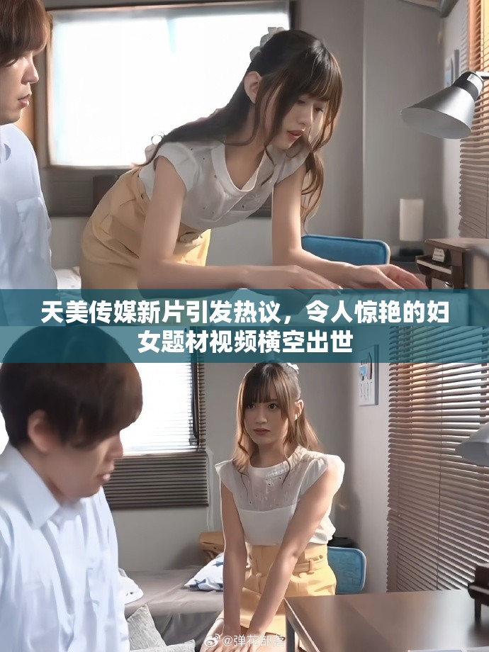 天美传媒新片引发热议，令人惊艳的妇女题材视频横空出世