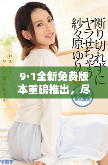 9·1全新免费版本重磅推出，尽享最新功能与体验！