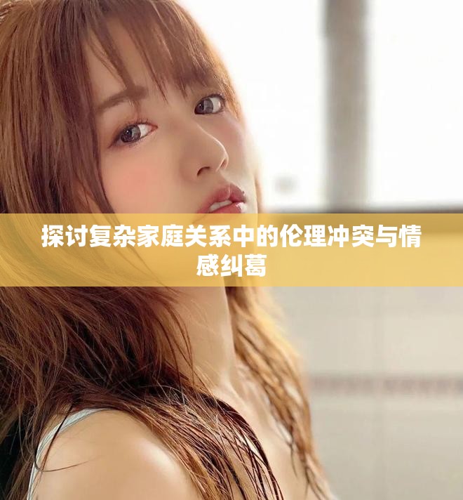 探讨复杂家庭关系中的伦理冲突与情感纠葛