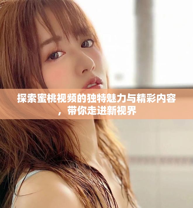 探索蜜桃视频的独特魅力与精彩内容，带你走进新视界