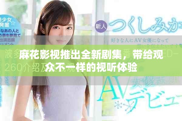 麻花影视推出全新剧集，带给观众不一样的视听体验
