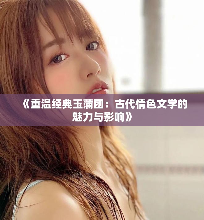 《重温经典玉蒲团：古代情色文学的魅力与影响》