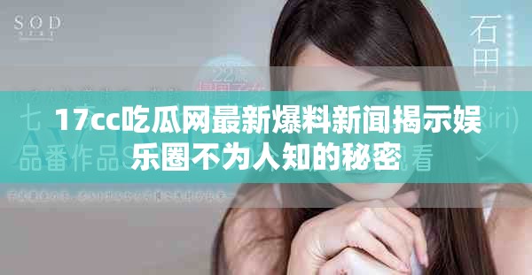 17cc吃瓜网最新爆料新闻揭示娱乐圈不为人知的秘密