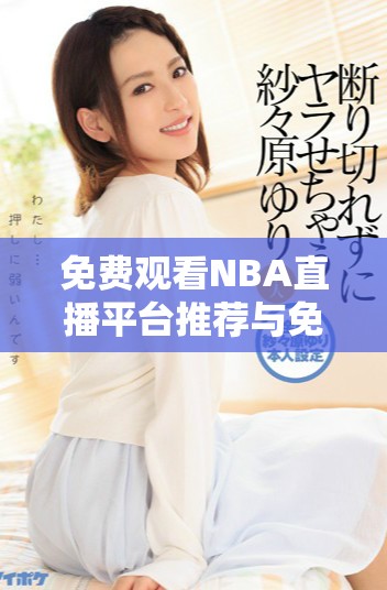免费观看NBA直播平台推荐与免费高清在线观看方式解析