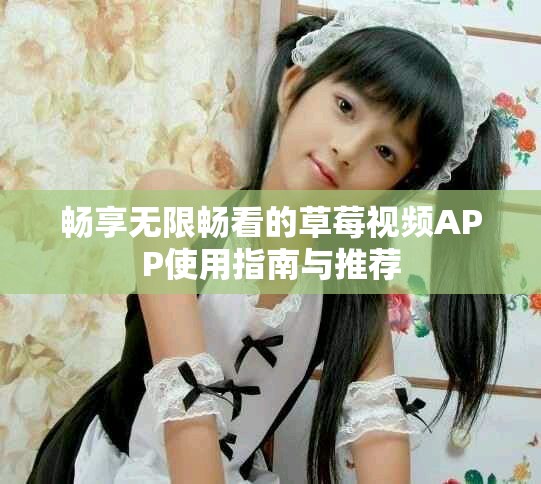畅享无限畅看的草莓视频APP使用指南与推荐
