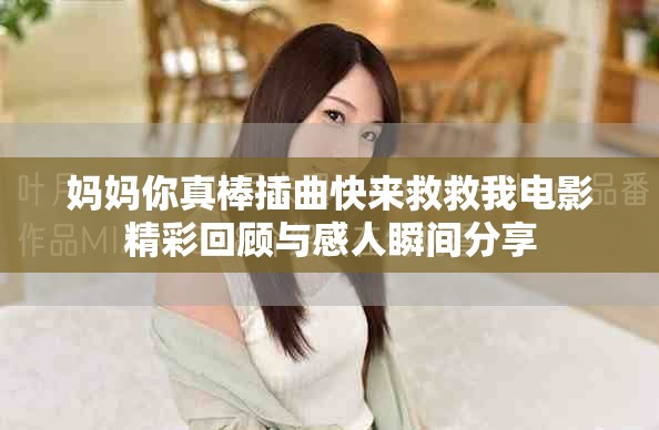 妈妈你真棒插曲快来救救我电影精彩回顾与感人瞬间分享