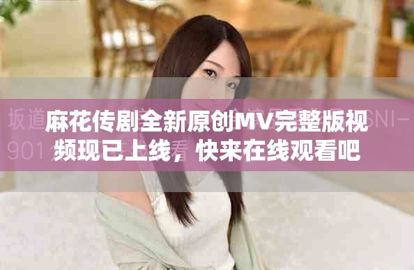 麻花传剧全新原创MV完整版视频现已上线，快来在线观看吧