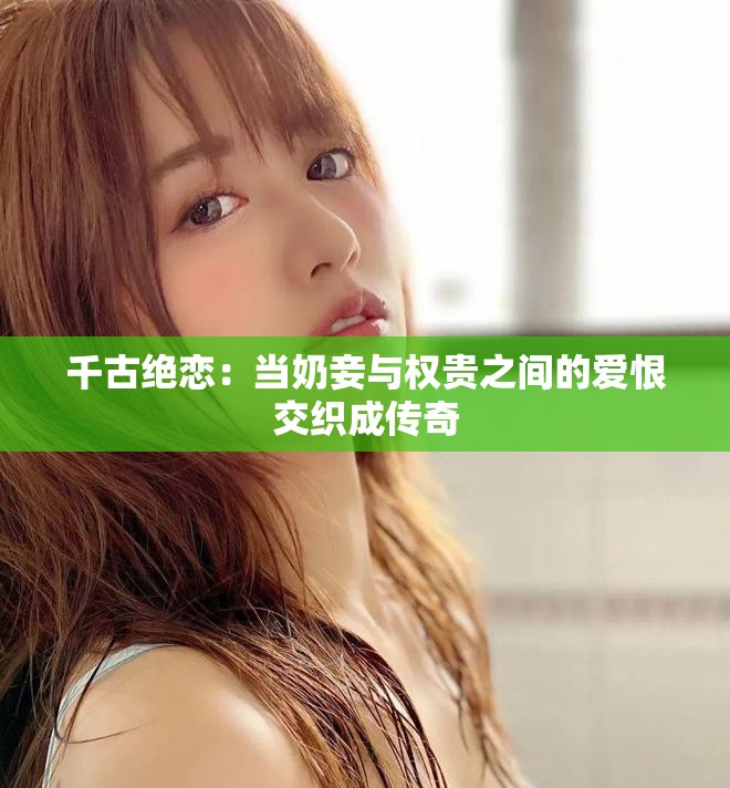 千古绝恋：当奶妾与权贵之间的爱恨交织成传奇