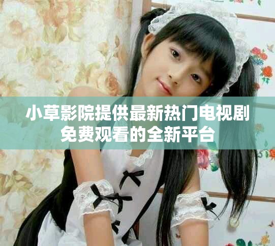小草影院提供最新热门电视剧免费观看的全新平台